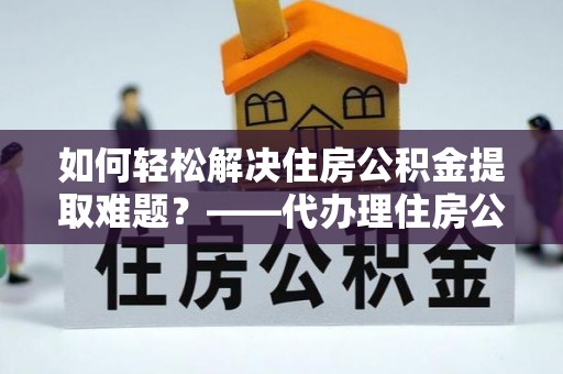平邑如何轻松解决住房公积金提取难题？——代办理住房公积金提取服务解析