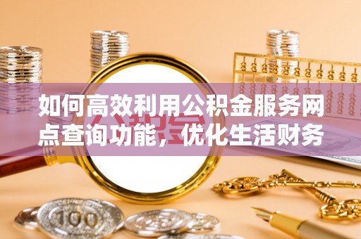平邑如何高效利用公积金服务网点查询功能，优化生活财务管理