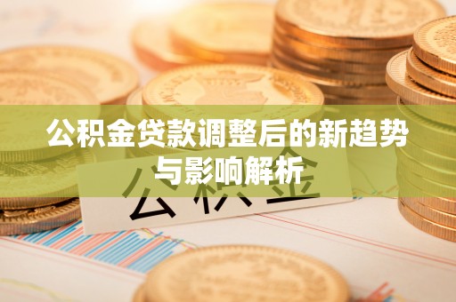 平邑公积金贷款调整后的新趋势与影响解析