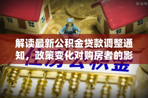 平邑解读最新公积金贷款调整通知，政策变化对购房者的影响与应对策略