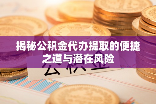 平邑揭秘公积金代办提取的便捷之道与潜在风险