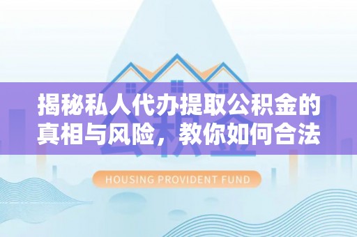 平邑揭秘私人代办提取公积金的真相与风险，教你如何合法合规操作