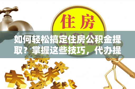 平邑如何轻松搞定住房公积金提取？掌握这些技巧，代办提取住房公积金不再难