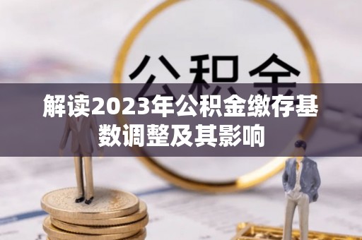 平邑解读2023年公积金缴存基数调整及其影响
