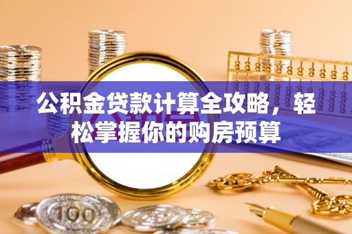 平邑公积金贷款计算全攻略，轻松掌握你的购房预算