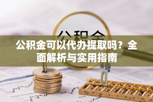 平邑公积金可以代办提取吗？全面解析与实用指南