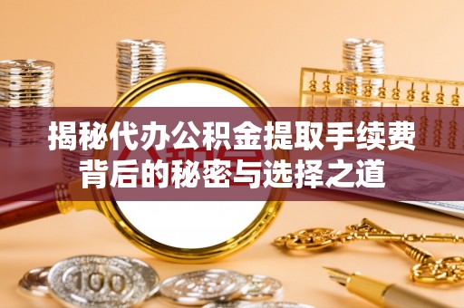平邑揭秘代办公积金提取手续费背后的秘密与选择之道