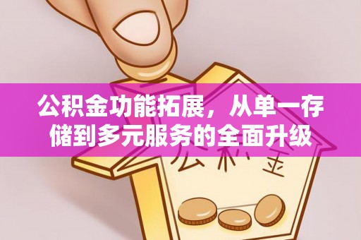 平邑公积金功能拓展，从单一存储到多元服务的全面升级