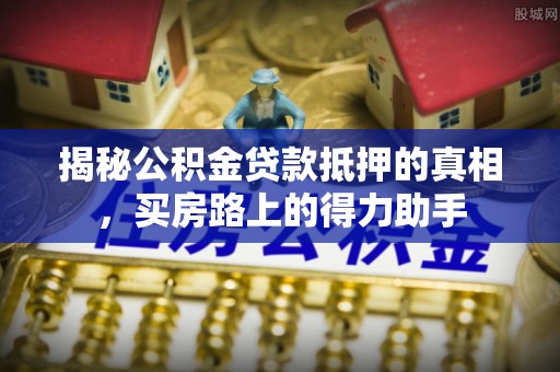 平邑揭秘公积金贷款抵押的真相，买房路上的得力助手