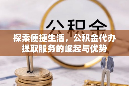 平邑探索便捷生活，公积金代办提取服务的崛起与优势