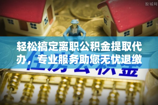 平邑轻松搞定离职公积金提取代办，专业服务助您无忧退缴