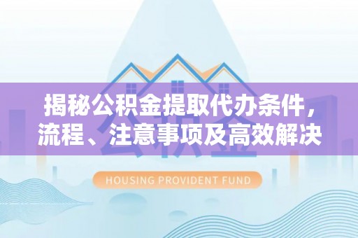 平邑揭秘公积金提取代办条件，流程、注意事项及高效解决方案