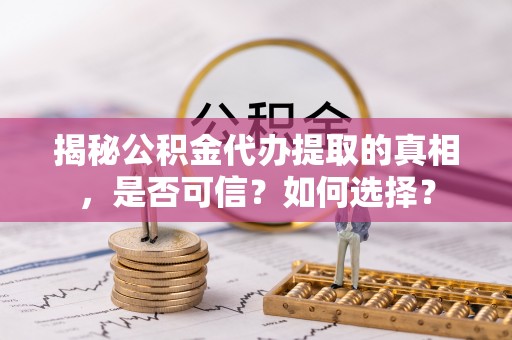 平邑揭秘公积金代办提取的真相，是否可信？如何选择？