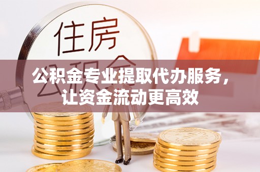 平邑公积金专业提取代办服务，让资金流动更高效