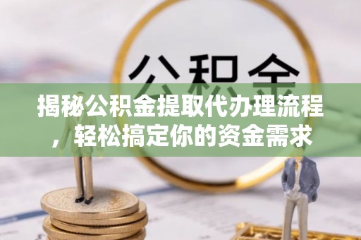 平邑揭秘公积金提取代办理流程，轻松搞定你的资金需求
