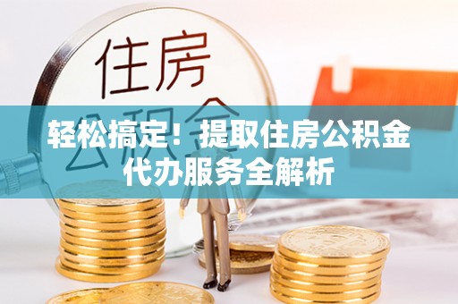 平邑轻松搞定！提取住房公积金代办服务全解析