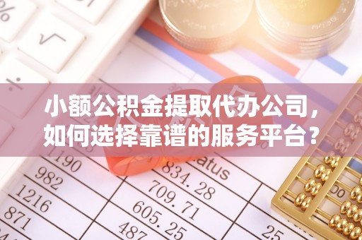 平邑小额公积金提取代办公司，如何选择靠谱的服务平台？