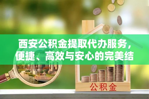 平邑西安公积金提取代办服务，便捷、高效与安心的完美结合