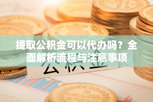 平邑提取公积金可以代办吗？全面解析流程与注意事项