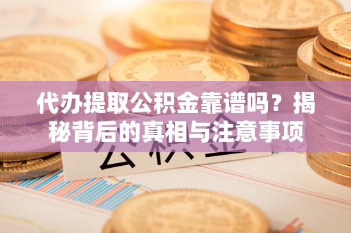平邑代办提取公积金靠谱吗？揭秘背后的真相与注意事项