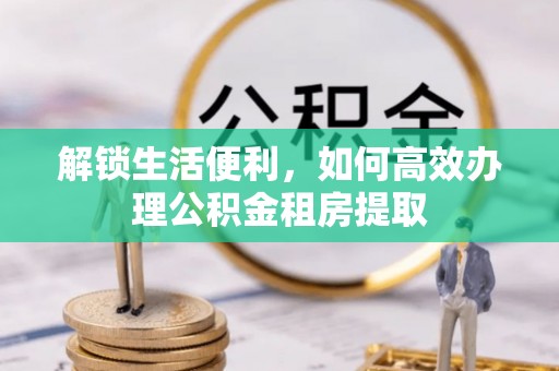平邑解锁生活便利，如何高效办理公积金租房提取