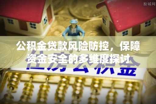 平邑公积金贷款风险防控，保障资金安全的多维度探讨