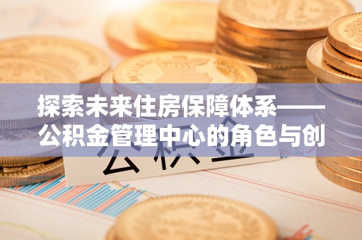 平邑探索未来住房保障体系——公积金管理中心的角色与创新