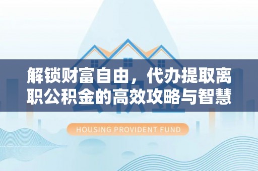 平邑解锁财富自由，代办提取离职公积金的高效攻略与智慧选择