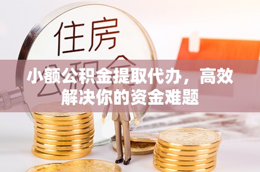 平邑小额公积金提取代办，高效解决你的资金难题