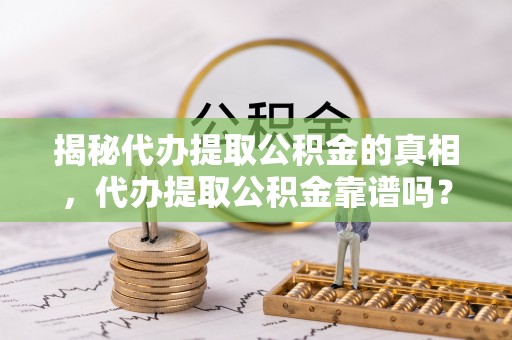 平邑揭秘代办提取公积金的真相，代办提取公积金靠谱吗？