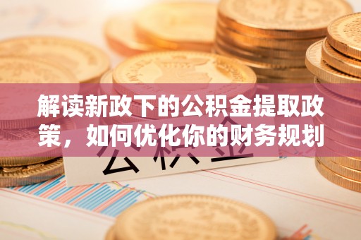 平邑解读新政下的公积金提取政策，如何优化你的财务规划