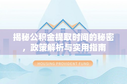 平邑揭秘公积金提取时间的秘密，政策解析与实用指南