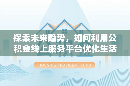 平邑探索未来趋势，如何利用公积金线上服务平台优化生活