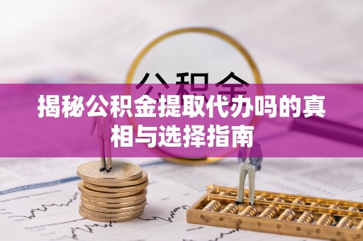 平邑揭秘公积金提取代办吗的真相与选择指南