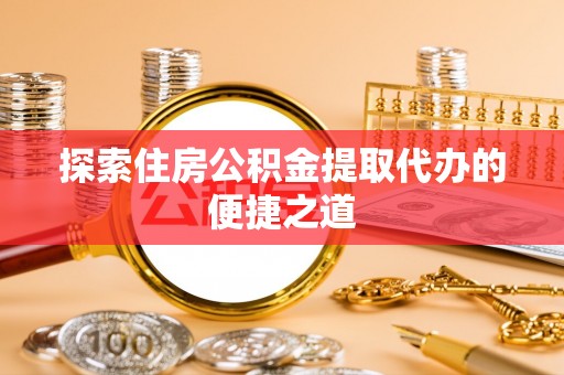 平邑探索住房公积金提取代办的便捷之道