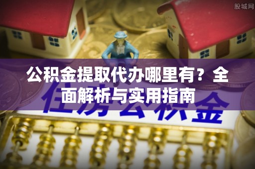 平邑公积金提取代办哪里有？全面解析与实用指南