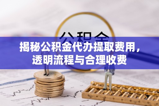 平邑揭秘公积金代办提取费用，透明流程与合理收费