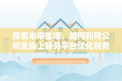 平邑探索未来生活，如何利用公积金线上服务平台优化财务管理