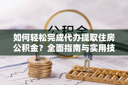 平邑如何轻松完成代办提取住房公积金？全面指南与实用技巧