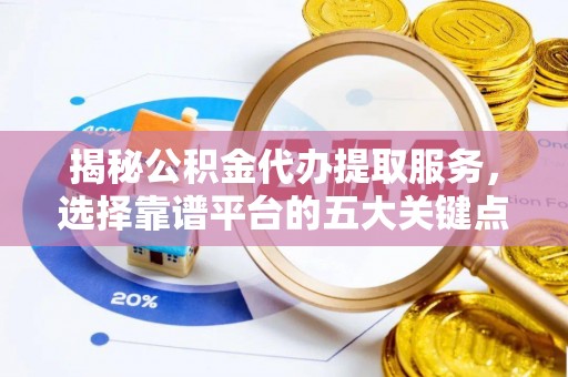 平邑揭秘公积金代办提取服务，选择靠谱平台的五大关键点