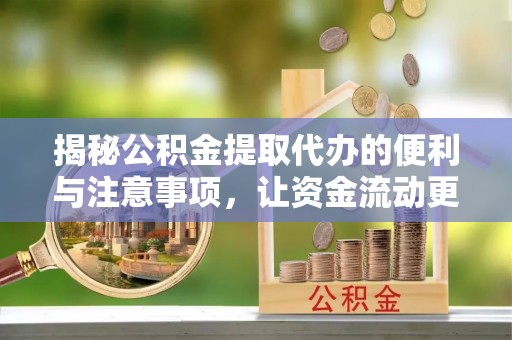 平邑揭秘公积金提取代办的便利与注意事项，让资金流动更高效