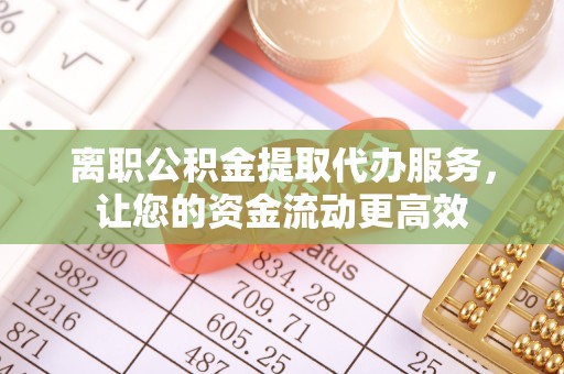 平邑离职公积金提取代办服务，让您的资金流动更高效