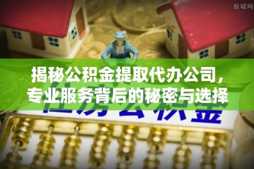 平邑揭秘公积金提取代办公司，专业服务背后的秘密与选择指南