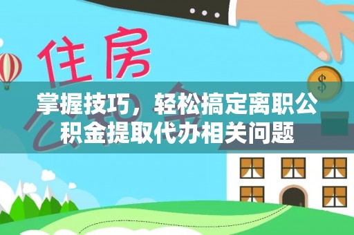 平邑掌握技巧，轻松搞定离职公积金提取代办相关问题