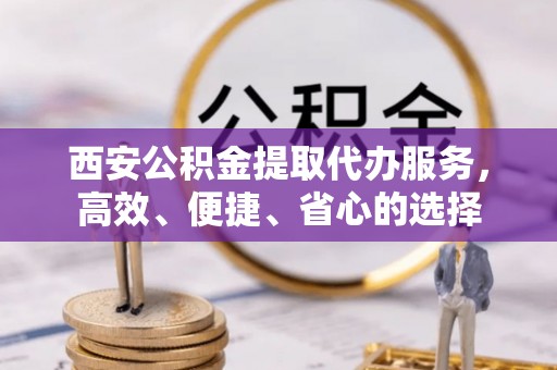 平邑西安公积金提取代办服务，高效、便捷、省心的选择