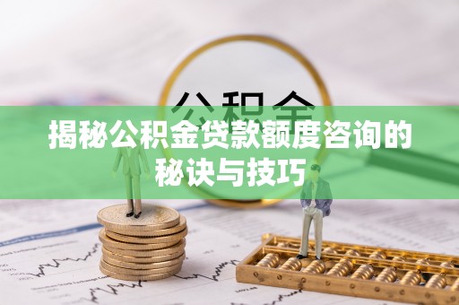 平邑揭秘公积金贷款额度咨询的秘诀与技巧