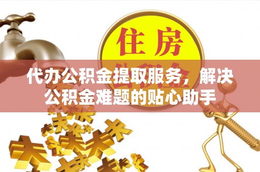 平邑代办公积金提取服务，解决公积金难题的贴心助手
