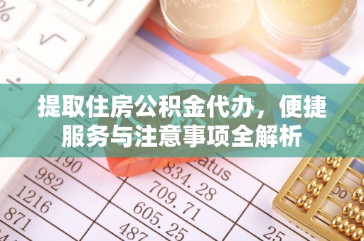 平邑提取住房公积金代办，便捷服务与注意事项全解析