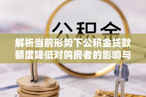 平邑解析当前形势下公积金贷款额度降低对购房者的影响与应对策略