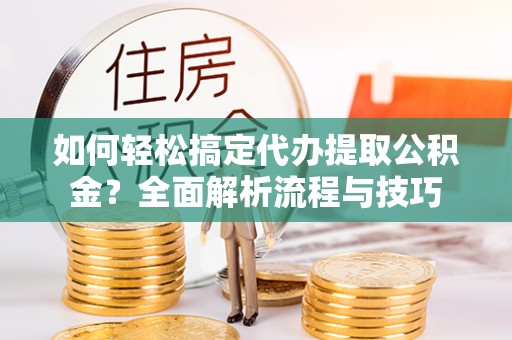 平邑如何轻松搞定代办提取公积金？全面解析流程与技巧